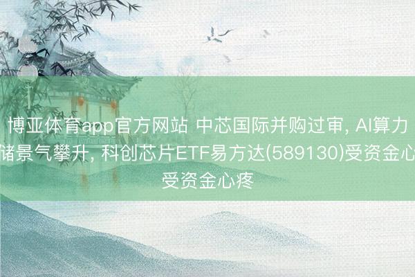 博亚体育app官方网站 中芯国际并购过审， AI算力存储景气攀升， 科创芯片ETF易方达(589130)受资金心疼