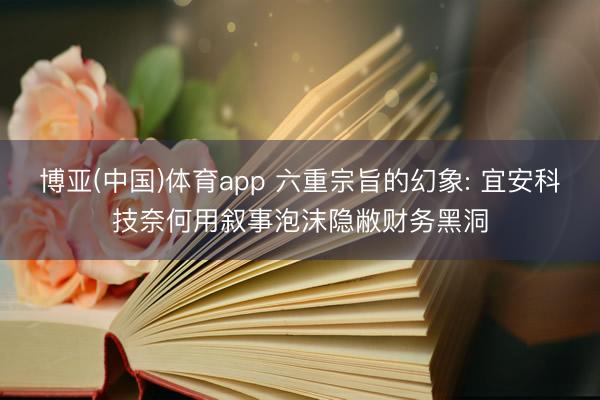 博亚(中国)体育app 六重宗旨的幻象: 宜安科技奈何用叙事泡沫隐敝财务黑洞