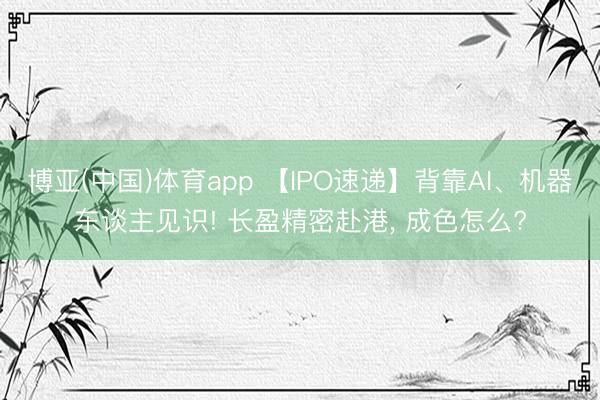 博亚(中国)体育app 【IPO速递】背靠AI、机器东谈主见识! 长盈精密赴港， 成色怎么?