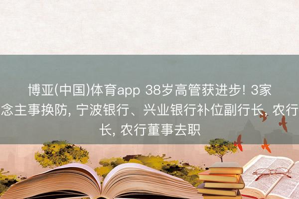 博亚(中国)体育app 38岁高管获进步! 3家银行东说念主事换防， 宁波银行、兴业银行补位副行长， 农行董事去职