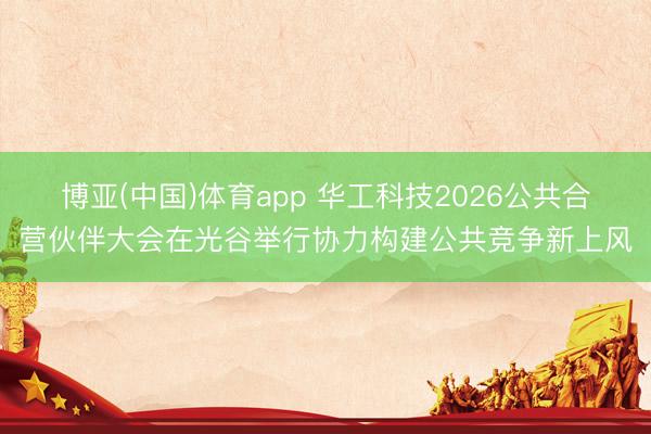 博亚(中国)体育app 华工科技2026公共合营伙伴大会在光谷举行协力构建公共竞争新上风