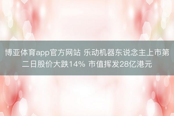 博亚体育app官方网站 乐动机器东说念主上市第二日股价大跌14% 市值挥发28亿港元