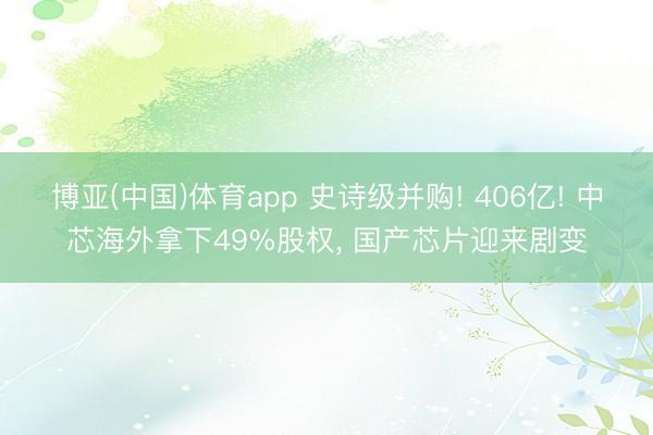 博亚(中国)体育app 史诗级并购! 406亿! 中芯海外拿下49%股权， 国产芯片迎来剧变