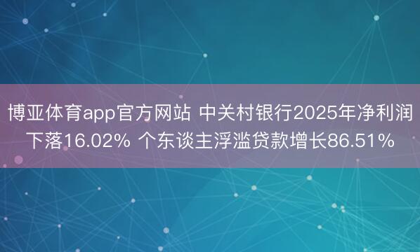 博亚体育app官方网站 中关村银行2025年净利润下落16.02% 个东谈主浮滥贷款增长86.51%