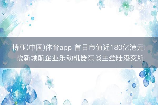 博亚(中国)体育app 首日市值近180亿港元! 战新领航企业乐动机器东谈主登陆港交所