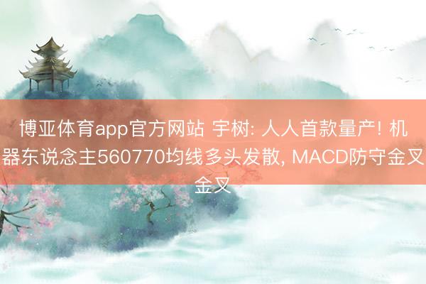 博亚体育app官方网站 宇树: 人人首款量产! 机器东说念主560770均线多头发散， MACD防守金叉