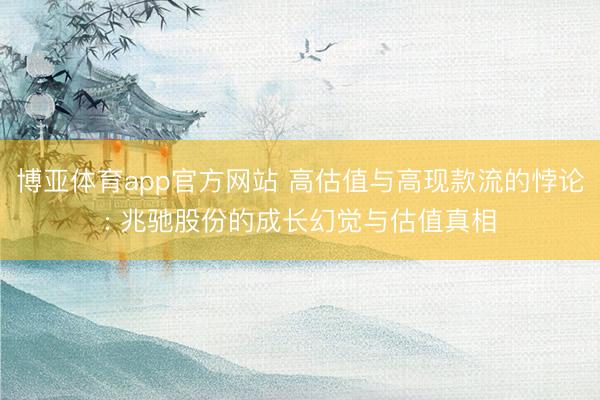博亚体育app官方网站 高估值与高现款流的悖论: 兆驰股份的成长幻觉与估值真相