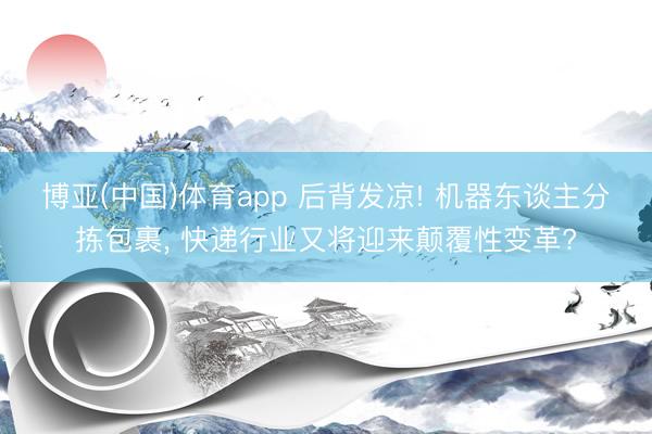 博亚(中国)体育app 后背发凉! 机器东谈主分拣包裹， 快递行业又将迎来颠覆性变革?