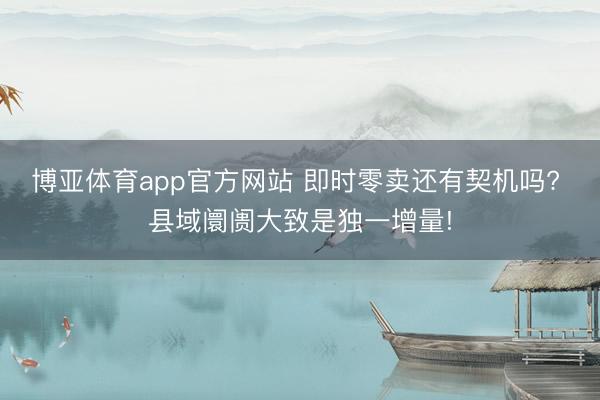博亚体育app官方网站 即时零卖还有契机吗? 县域阛阓大致是独一增量!