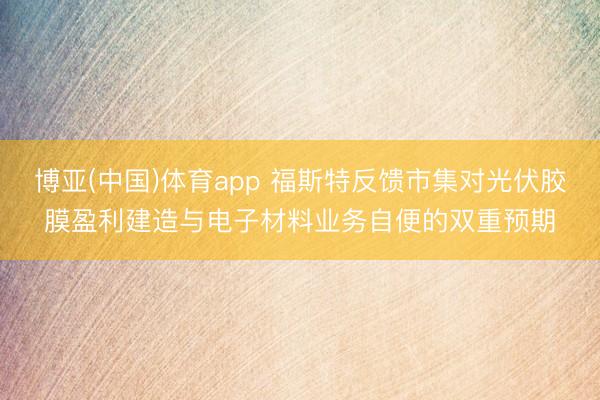 博亚(中国)体育app 福斯特反馈市集对光伏胶膜盈利建造与电子材料业务自便的双重预期
