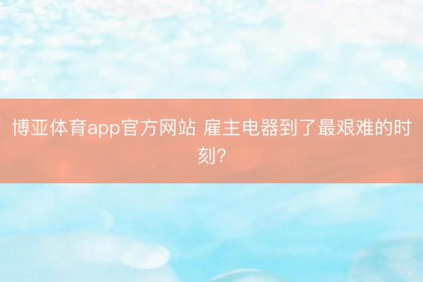 博亚体育app官方网站 雇主电器到了最艰难的时刻?
