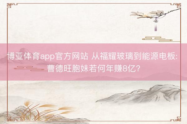 博亚体育app官方网站 从福耀玻璃到能源电板: 曹德旺胞妹若何年赚8亿?