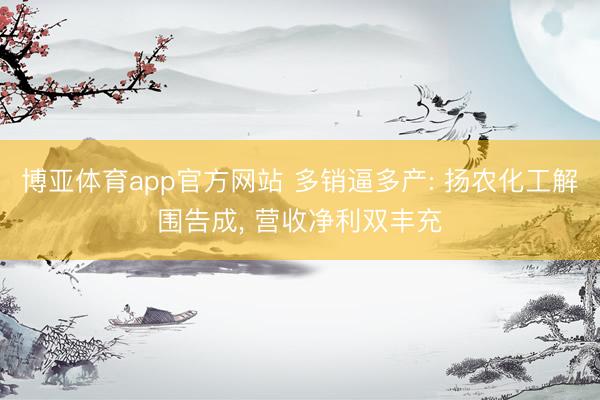 博亚体育app官方网站 多销逼多产: 扬农化工解围告成， 营收净利双丰充