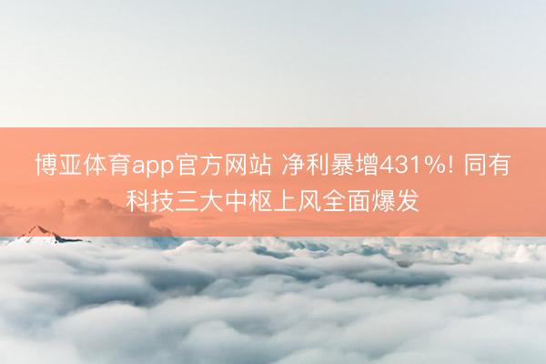 博亚体育app官方网站 净利暴增431%! 同有科技三大中枢上风全面爆发