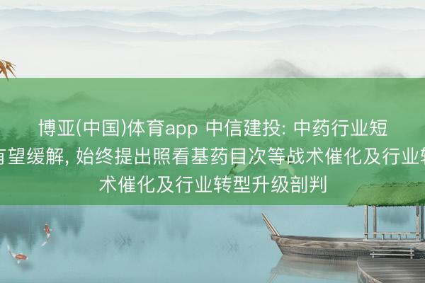 博亚(中国)体育app 中信建投: 中药行业短期基数压力有望缓解， 始终提出照看基药目次等战术催化及行业转型升级剖判