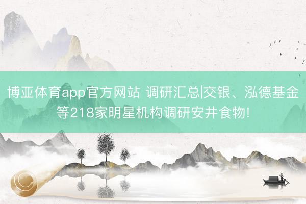 博亚体育app官方网站 调研汇总|交银、泓德基金等218家明星机构调研安井食物!