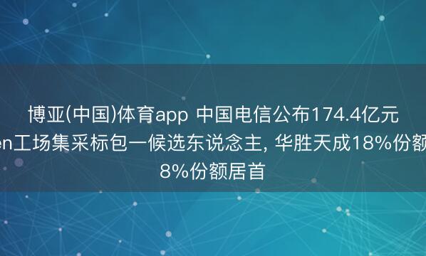 博亚(中国)体育app 中国电信公布174.4亿元Token工场集采标包一候选东说念主， 华胜天成18%份额居首