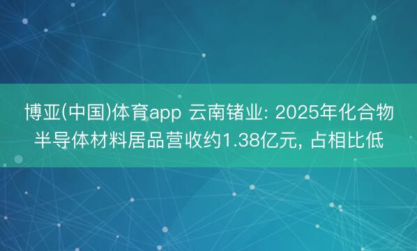 博亚(中国)体育app 云南锗业: 2025年化合物半导体材料居品营收约1.38亿元， 占相比低