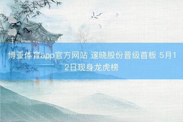 博亚体育app官方网站 邃晓股份晋级首板 5月12日现身龙虎榜