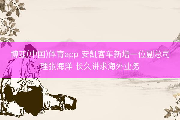 博亚(中国)体育app 安凯客车新增一位副总司理张海洋 长久讲求海外业务