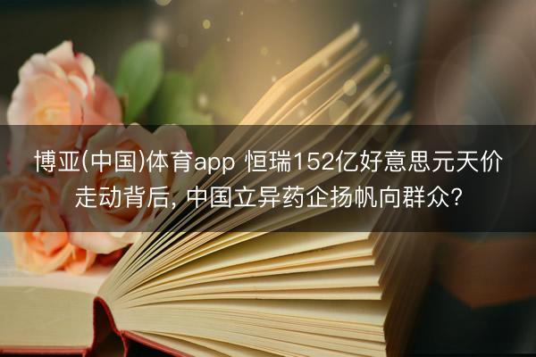 博亚(中国)体育app 恒瑞152亿好意思元天价走动背后， 中国立异药企扬帆向群众?