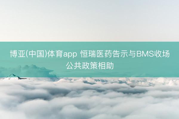 博亚(中国)体育app 恒瑞医药告示与BMS收场公共政策相助