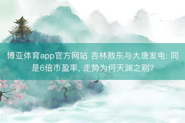 博亚体育app官方网站 吉林敖东与大唐发电: 同是6倍市盈率， 走势为何天渊之别?