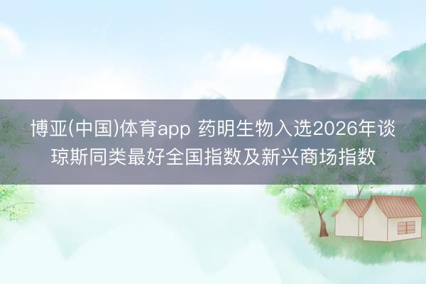 博亚(中国)体育app 药明生物入选2026年谈琼斯同类最好全国指数及新兴商场指数