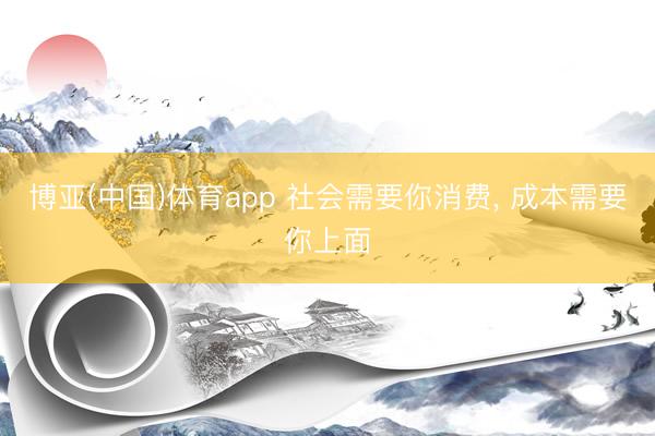 博亚(中国)体育app 社会需要你消费， 成本需要你上面