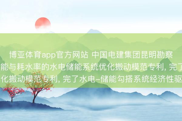 博亚体育app官方网站 中国电建集团昆明勘察联想盘问院恳求计及储能与耗水率的水电储能系统优化搬动模范专利， 完了水电-储能勾搭系统经济性驱动