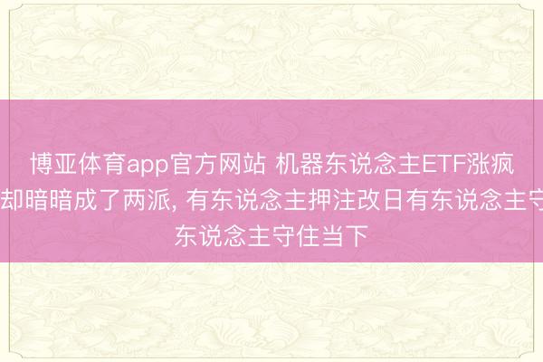 博亚体育app官方网站 机器东说念主ETF涨疯了 资金却暗暗成了两派， 有东说念主押注改日有东说念主守住当下