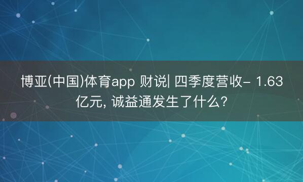博亚(中国)体育app 财说| 四季度营收- 1.63亿元， 诚益通发生了什么?