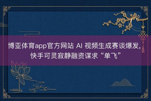 博亚体育app官方网站 AI 视频生成赛谈爆发， 快手可灵寂静融资谋求 “单飞”