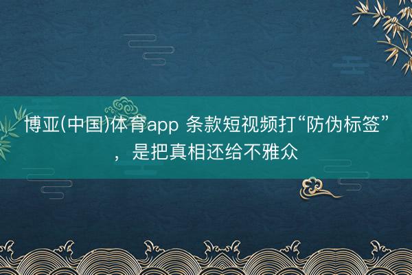 博亚(中国)体育app 条款短视频打“防伪标签”，是把真相还给不雅众