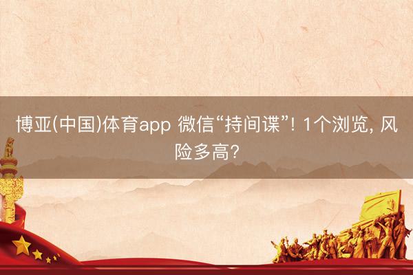 博亚(中国)体育app 微信“持间谍”! 1个浏览， 风险多高?