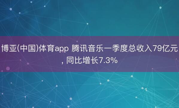 博亚(中国)体育app 腾讯音乐一季度总收入79亿元， 同比增长7.3%
