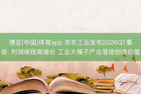 博亚(中国)体育app 京东工业发布2026Q1事迹: 利润保捏高增长 工业大模子产业落地创造价值