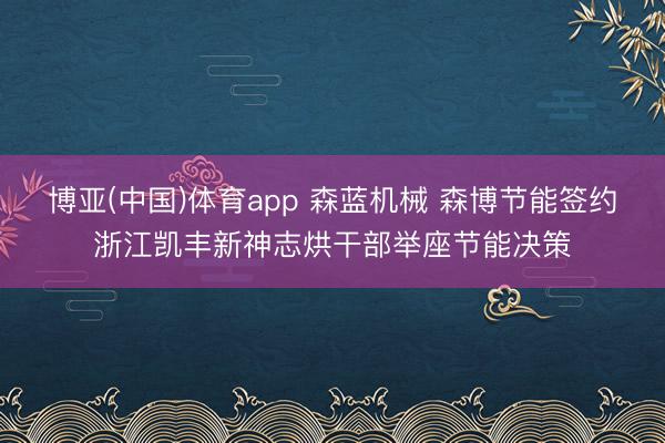 博亚(中国)体育app 森蓝机械 森博节能签约浙江凯丰新神志烘干部举座节能决策