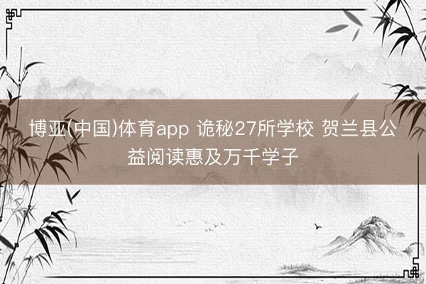 博亚(中国)体育app 诡秘27所学校 贺兰县公益阅读惠及万千学子