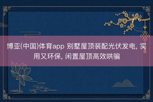 博亚(中国)体育app 别墅屋顶装配光伏发电， 实用又环保， 闲置屋顶高效哄骗
