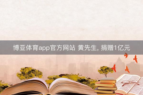 博亚体育app官方网站 黄先生， 捐赠1亿元