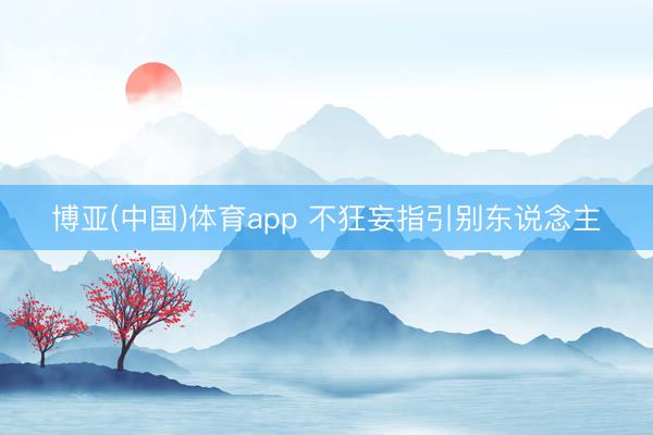博亚(中国)体育app 不狂妄指引别东说念主