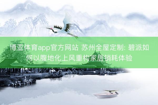 博亚体育app官方网站 苏州全屋定制: 碧派如何以腹地化上风重构家居销耗体验