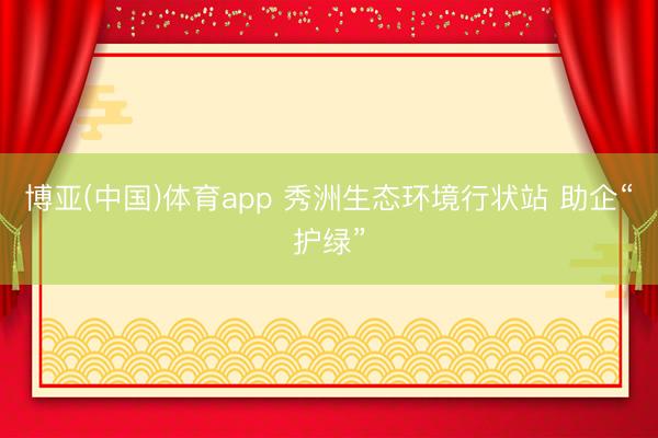 博亚(中国)体育app 秀洲生态环境行状站 助企“护绿”