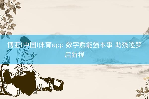 博亚(中国)体育app 数字赋能强本事 助残逐梦启新程
