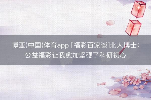 博亚(中国)体育app [福彩百家谈]北大博士：公益福彩让我愈加坚硬了科研初心