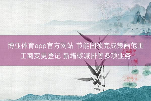 博亚体育app官方网站 节能国祯完成策画范围工商变更登记 新增碳减排等多项业务