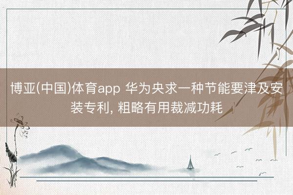 博亚(中国)体育app 华为央求一种节能要津及安装专利， 粗略有用裁减功耗