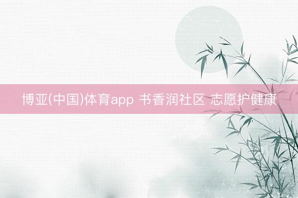 博亚(中国)体育app 书香润社区 志愿护健康
