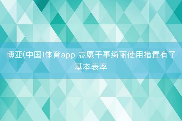 博亚(中国)体育app 志愿干事绮丽使用措置有了基本表率
